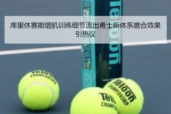 库里休赛期增肌训练细节流出勇士新体系磨合效果引热议