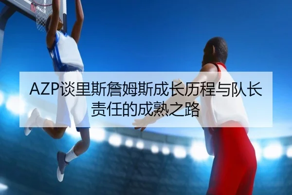 AZP谈里斯詹姆斯成长历程与队长责任的成熟之路